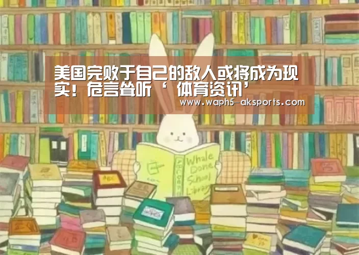 美国完败于自己的敌人或将成为现实!危言耸听‘ 体育资讯’(图2) 体育视频