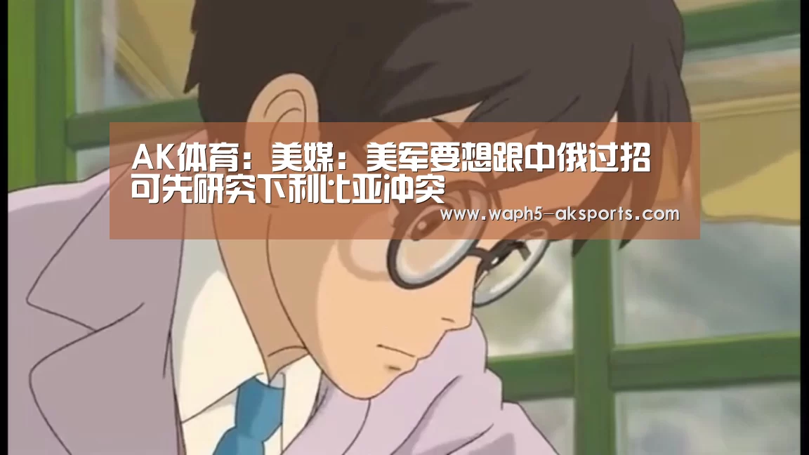 AK体育:美媒:美军要想跟中俄过招 可先研究下利比亚冲突(图1) 体育资讯