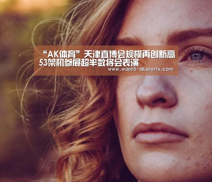 “AK体育”天津直博会规模再创新高53架机参展超半数将会表演(图4) 数据分析