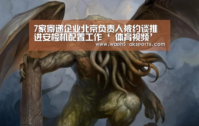 7家寄递企业北京负责人被约谈推进安检机配置工作‘ 体育视频’(图4) 体育资讯