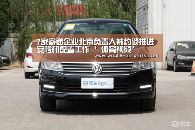 7家寄递企业北京负责人被约谈推进安检机配置工作‘ 体育视频’(图2) 体育视频