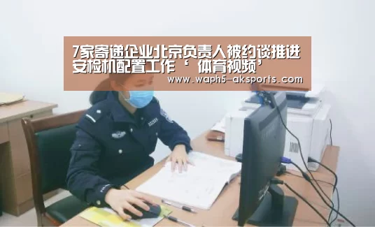 7家寄递企业北京负责人被约谈推进安检机配置工作‘ 体育视频’(图3) AK体育