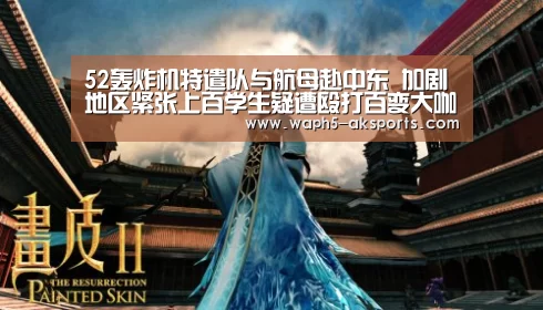 52轰炸机特遣队与航母赴中东 加剧地区紧张上百学生疑遭殴打百变大咖_ 体育资讯(图1) 观赛体验