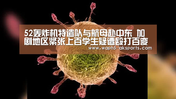 52轰炸机特遣队与航母赴中东 加剧地区紧张上百学生疑遭殴打百变大咖_ 体育资讯(图2) 体育资讯