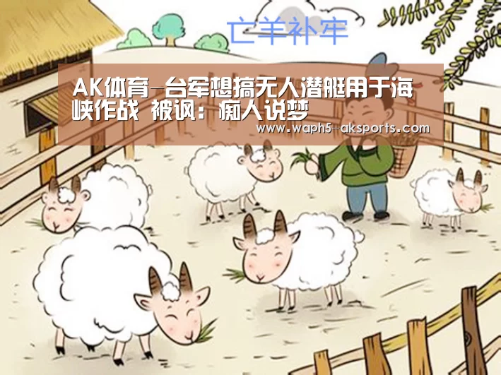 AK体育-台军想搞无人潜艇用于海峡作战 被讽:痴人说梦(图1) 体育视频