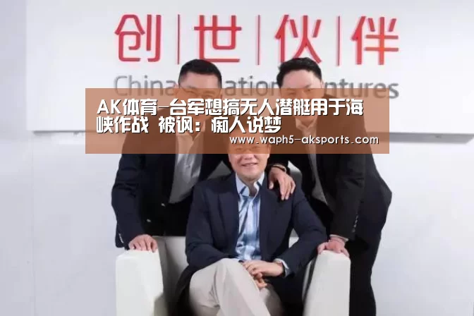 AK体育-台军想搞无人潜艇用于海峡作战 被讽:痴人说梦(图2) AK体育