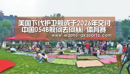 美国下代护卫舰或于2026年交付 中国054B舰何去何从| 体育赛事(图4) 观赛体验