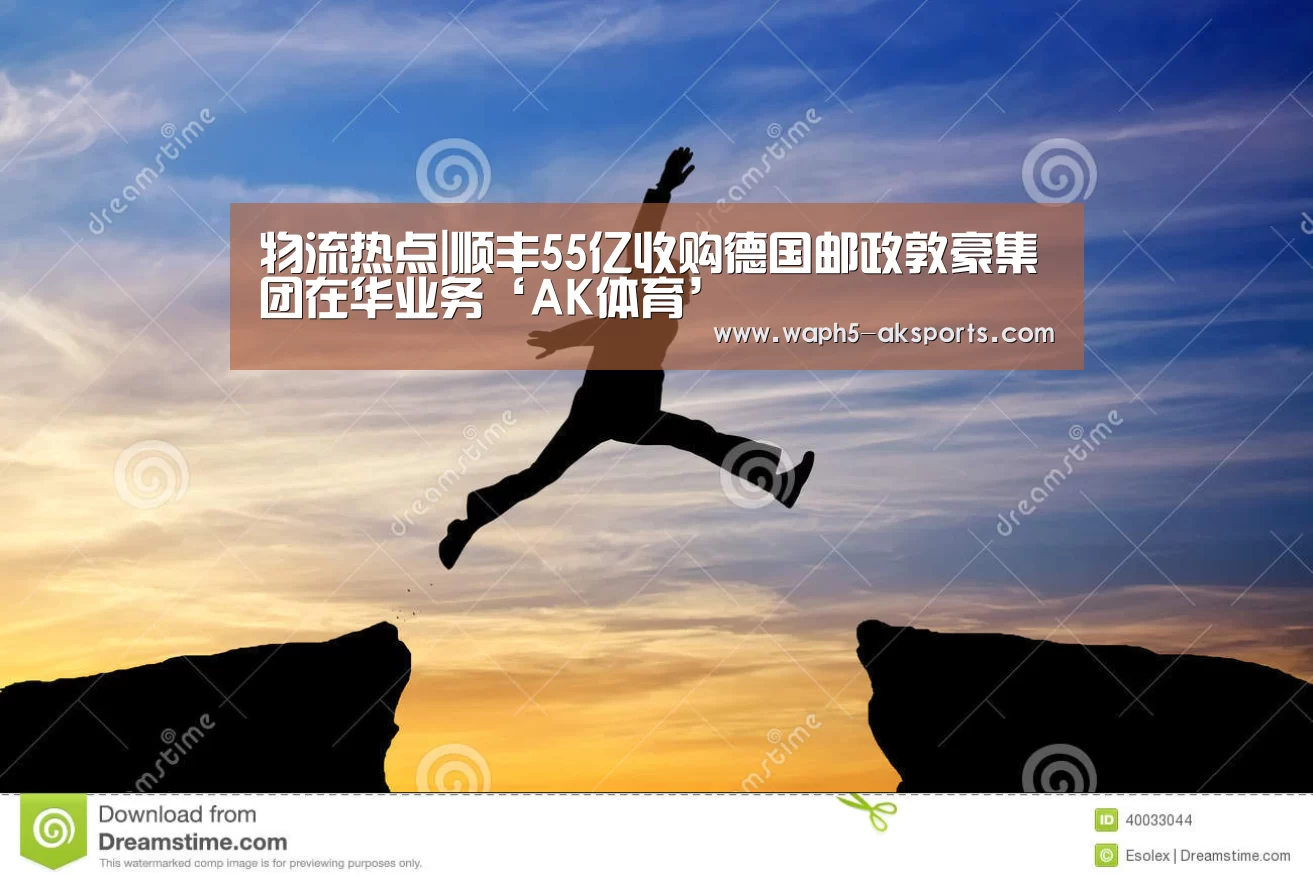 物流热点|顺丰55亿收购德国邮政敦豪集团在华业务‘AK体育’(图2) 体育赛事