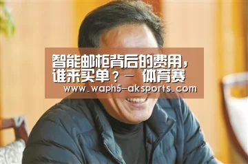 智能邮柜背后的费用,谁来买单?- 体育赛事(图2) AK体育