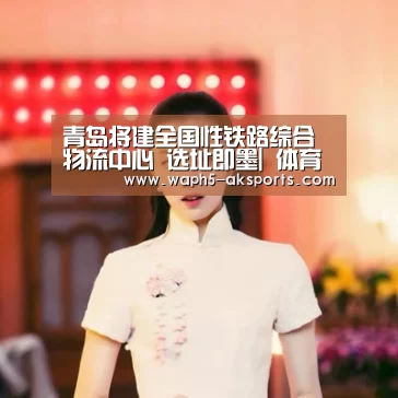 青岛将建全国性铁路综合物流中心 选址即墨| 体育赛事(图1) 数据分析